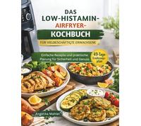 DAS LOW-HISTAMIN-AIRFRYER-KOCHBUCH FÜR VIELBESCHÄFTIGTE ERWACHSENE: Einfache Rezepte und praktische Planung für Sicherheit und Genuss