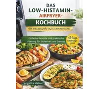 DAS LOW-HISTAMIN-AIRFRYER-KOCHBUCH FÜR VIELBESCHÄFTIGTE ERWACHSENE: Einfache Rezepte und praktische Planung für Sicherheit und Genuss