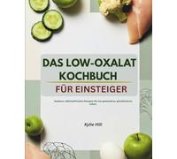 DAS LOW-OXALAT- KOCHBUCH FÜR EINSTEIGER: Köstliche, oxalatarme Rezepte zur Schmerzlinderung, Unterstützung der Nierengesundheit und zur ... (Die Clean-Eating-Lebensmittellisten-Serie)