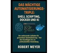 Das mächtige Automatisierungs-Triple: Shell Scripting, Docker und KI: Der umfassende Leitfaden für grenzenlose Automatisierung - Von den Grundlagen ... Anwendung (Agentic AI & Architektur)