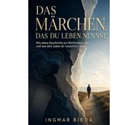 Das Märchen, das du Leben nennst: Wie deine Geschichte zur Wirklichkeit wird - und was dein Le- ben dir tatsächlich zeigt