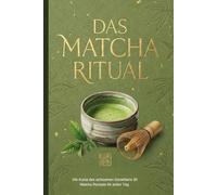 Das Matcha Ritual: Die Kunst des achtsamen Genießens - 30 Matcha Rezepte für jeden Tag