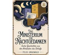 Das Ministerium für Nachtgedanken: Sechs Geschichten aus den Amtsstuben des Schlafs