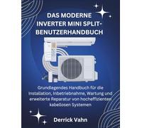 DAS MODERNE INVERTER MINI SPLIT-BENUTZERHANDBUCH: Grundlegendes Handbuch für die Installation, Inbetriebnahme, Wartung und erweiterte Reparatur von hocheffizienten kabellosen Systemen