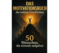 Das Motivationsbuch der wahren Geschichten: 50 Menschen, die niemals aufgaben