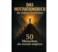 Das Motivationsbuch der wahren Geschichten: 50 Menschen, die niemals aufgaben