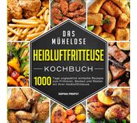 Das mühelose Heißluftfritteuse Kochbuch: 1000 Tage unglaublich einfache Rezepte zum Frittieren, Backen und Rösten mit Ihrer Heißluftfritteuse