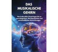 DAS MUSIKALISCHE GEHIRN: Von kulturellen Ursprüngen bis zu neurologischen, therapeutischen und wirtschaftlichen Auswirkungen