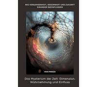 Das Mysterium der Zeit: Dimension, Wahrnehmung und Einfluss:Wie Vergangenheit, Gegenwart und Zukunft einander beeinflussen