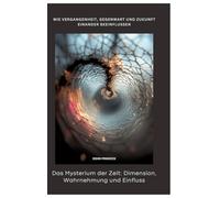 Das Mysterium der Zeit: Dimension, Wahrnehmung und Einfluss:Wie Vergangenheit, Gegenwart und Zukunft einander beeinflussen