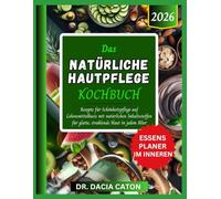 DAS NATÜRLICHE HAUTPFLEGE KOCHBUCH: Rezepte für Schönheitspflege auf Lebensmittelbasis mit natürlichen Inhaltsstoffen für glatte, strahlende Haut in jedem Alter