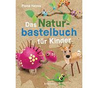 Das Naturbastelbuch für Kinder. 41 Projekte zum Basteln mit allem, was Wald, Wiese und Strand hergeben: Für Kinder ab 5 Jahren