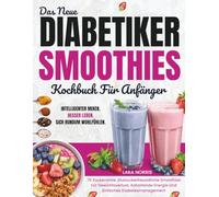 Das Neue Diabetiker-Smoothies-Kochbuch Für Anfänger: 70 Zuckerarme, Blutzuckerfreundliche Smoothies Für Gewichtsverlust, Anhaltende Energie Und Einfaches Diabetesmanagement