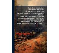 Das Neue Eisenbahn-Betriebsreglement in GegenÃ1/4berstellung Zum Internationalen Uebereinkommen Über Den Eisenbahnfrachtverkehr, Unter BeifÃ1/4gung ... in Geltung Verbleibenden FrÃ1/4heren Gesetz