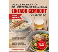 DAS NEUE KOCHBUCH FÜR DIE HERZGESUNDE ERNÄHRUNG EINFACH GEMACHT FÜR SENIOREN: Köstliche und einfache Rezepte zur Senkung des Blutdrucks, Verbesserung ... des Herzens und Steigerung der Vitalitä...