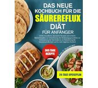 DAS NEUE KOCHBUCH FÜR DIE SÄUREREFLUX-DIÄT FÜR ANFÄNGER: GERD-freundliche, säurearme Rezepte und einfache Mahlzeitenpläne zur Unterstützung der ... der Säureempfindlichkeit und für...