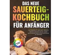 Das Neue Sauerteig-Kochbuch Für Anfänger: 70 einfache und köstliche Rezepte, um Sauerteig zu meistern, perfekte Brote zu backen und mit jedem Backvorgang mehr Selbstvertrauen zu gewinnen