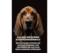 Das Neue Umfassende Bloodhound- Handbuch: Ein praktischer Leitfaden zur Aufzucht, Erziehung, zum Verständnis und zur Pflege dieses legendären Spürhundes