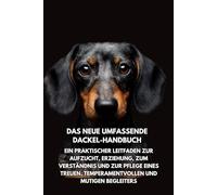 Das Neue Umfassende Dackel-Handbuch: Ein praktischer Leitfaden zur Aufzucht, Erziehung, zum Verständnis und zur Pflege eines treuen, temperamentvollen und mutigen Begleiters