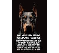 Das Neue Umfassende Dobermann- Handbuch: Ein praktischer Leitfaden zur Aufzucht, Erziehung, zum Verständnis und zur Pflege eines loyalen, intelligenten und beschützenden Familienhundes