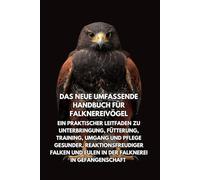 Das neue umfassende Handbuch für Falknereivögel: Ein praktischer Leitfaden zu Unterbringung, Fütterung, Training, Umgang und Pflege gesunder, ... und Eulen in der Falknerei in Gefangenschaft