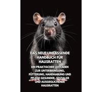 Das neue umfassende Handbuch für Hausratten: Ein praktischer Leitfaden zur Unterbringung, Fütterung, Handhabung und Pflege gesunder, sozialer und ausgeglichener Hausratten