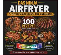 Das Ninja Airfryer 5 Zutaten Kochbuch für Anfänger: 100 schnelle Ninja-Airfryer-Rezepte mit nur 5 Zutaten - Knusprig, einfach und mit wenig Öl - ... alle Heißluftfritteusen (Single & Dual Zone)
