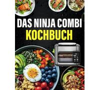 Das Ninja Combi Kochbuch: 300 Rezepte - All-in-One Küche leicht gemacht! Dein 12-in-1 Multikocher Rezeptbuch mit abwechslungsreichen Alltagsrezepten, Nährwertangaben & Tipps.
