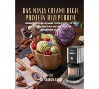 DAS NINJA CREAMI HIGH PROTEIN REZEPTBUCH: Sündhaft leckere, kalorienarme Tiefkühldesserts, die Ihre Naschkatzen befriedigen und Ihren täglichen Proteinbedarf decken