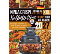 Das Ninja CRISPi Heißluftfritteusen Rezeptbuch XXL: Knusprige, herzhafte und süße Rezepte für jeden Tag - mit Farbfotos