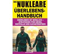 DAS NUKLEARE ÜBERLEBENS-HANDBUCH: Überleben ist möglich - Strategien für Krieg, Notfälle und Katastrophen