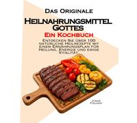 Das Original-Heilnahrungsmittel Gottes: Ein Kochbuch: Entdecken Sie über 100 natürliche Heilrezepte mit einem Ernährungsplan für Heilung, Energie und ewige Vitalität.