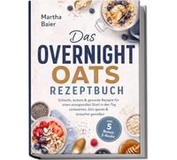 Das Overnight Oats Rezeptbuch: Schnelle, leckere & gesunde Rezepte für einen energievollen Start in den Tag - vorbereiten, Zeit sparen & stressfrei genießen - inkl. 5 Bonus E-Books