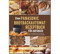 Das Panasonic Brotbackautomat Rezeptbuch für Anfänger: Über 200 gelingsichere Rezepte für Weißbrot, Vollkorn, Sauerteig, & Süßes