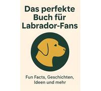 Das perfekte Buch für Labrador-Fans: Fun Facts, Geschichten, Ideen und mehr