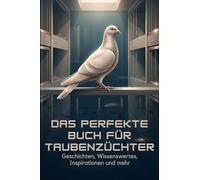 Das perfekte Buch für Taubenzüchter: Geschichten, Wissenswertes, Inspirationen und mehr