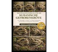 DAS PFLEGEHANDBUCH FÜR DIE KUBANISCHE GEFRORENKRÖTE: Ein vollständiger Leitfaden zur Pflege, Beobachtung und zum Schutz der Kubanischen Fleckenkröte