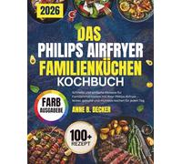 DAS PHILIPS AIRFRYER FAMILIENKÜCHEN KOCHBUCH: Schnelle und einfache Rezepte für Familienmahlzeiten mit Ihrer Philips Airfryer - lecker, gesund und mühelos kochen für jeden Tag