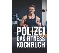 Das Polizei Fitnesskochbuch: Schnelle und gesunde Fitnessrezepte für Polizisten