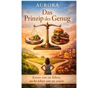 Das Prinzip des Genug: Essen um zu leben, nicht leben um zu essen. Ein achtsamer Weg zu Frieden mit Essen, Körper und Alltag