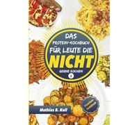 Das Protein-Kochbuch für Leute die NICHT gerne kochen: proteinreich, günstig, extrem einfach