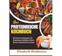 Das Proteinreiche Kochbuch: Einfache Rezepte für vielbeschäftigte Eltern und wählerische Esser