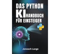 Das Python-KI-Handbuch für Einsteiger: Ihre Schritt-für-Schritt-Anleitung zur Beherrschung von KI und Maschinellem Lernen von Grund auf