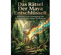 Das Rätsel Der Maya Entschlüsselt: Aufstieg Und Untergang Der Faszinierenden Maya Zivilisation