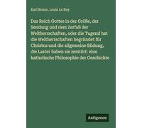 Das Reich Gottes in der Größe, der Sendung und dem Zerfall der Weltherrschaften, oder die Tugend hat die Weltherrschaften begründet für Christus und ... eine katholische Philosophie der Geschichte