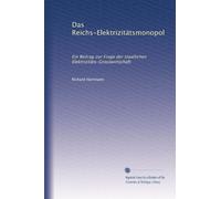 Das Reichs-Elektrizitätsmonopol: Ein Beitrag zur Frage der staatlichen Elektrizitäts-Grosswirtschaft