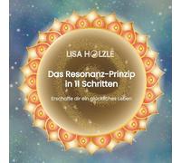Das Resonanz-Prinzip in 11 Schritten: Erschaffe dir ein glückliches Leben