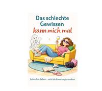 Das schlechte Gewissen kann mich mal: Lebe Dein Leben, nicht die Erwartungen anderer