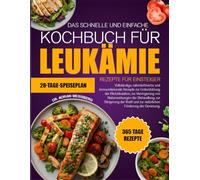 DAS SCHNELLE UND EINFACHE KOCHBUCH FÜR LEUKÄMIE-REZEPTE FÜR EINSTEIGER: Vollständige, nährstoffreiche und immunstärkende Rezepte zur Unterstützung der ... von Nebenwirkungen der Behandlung
