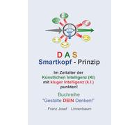 DAS Smartkopf-Prinzip, Im Zeitalter der Künstlichen Intelligenz (KI) mit kluger Intelligenz (k.I.) punkten!: Buchreihe: Gestalte DEIN Denken.